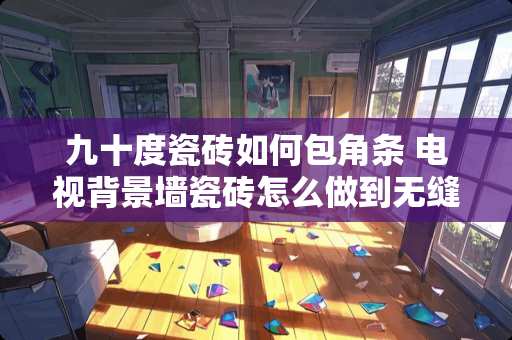 九十度瓷砖如何包角条 电视背景墙瓷砖怎么做到无缝的