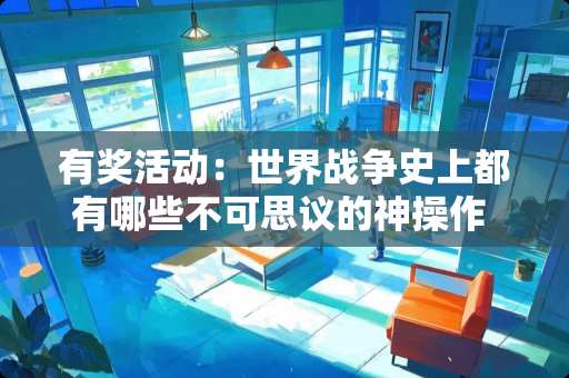 有奖活动:世界战争史上都有哪些不可思议的神操作 怀柔卧室装修推荐哪家 有奖活动:世界战争史上都有哪些不可思议的神操作 怀柔卧室装修推荐哪家