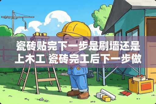 瓷砖贴完下一步是刷墙还是上木工 瓷砖完工后下一步做什么
