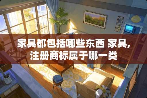 家具都包括哪些东西 家具,注册商标属于哪一类