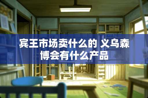 宾王市场卖什么的 义乌森博会有什么产品