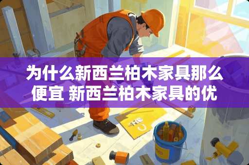 为什么新西兰柏木家具那么便宜 新西兰柏木家具的优缺点