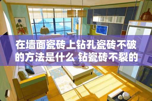 在墙面瓷砖上钻孔瓷砖不破的方法是什么 钻瓷砖不裂的方法