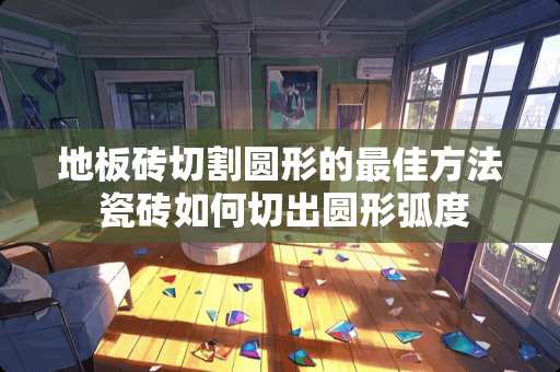 地板砖切割圆形的最佳方法 瓷砖如何切出圆形弧度