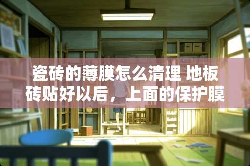 瓷砖的薄膜怎么清理 地板砖贴好以后，上面的保护膜怎样才能轻松的清理干净