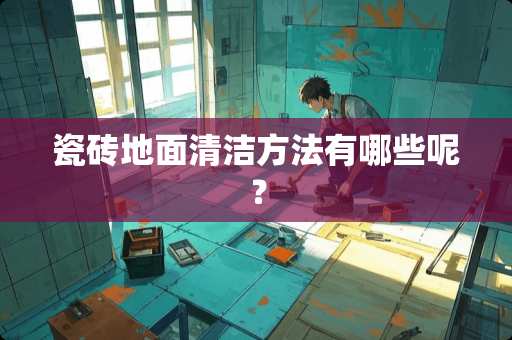 瓷砖地面清洁方法有哪些呢？