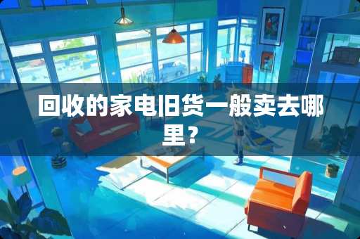 回收的家电旧货一般卖去哪里？