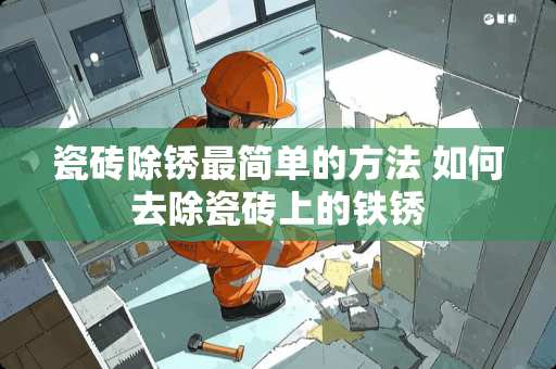 瓷砖除锈最简单的方法 如何去除瓷砖上的铁锈