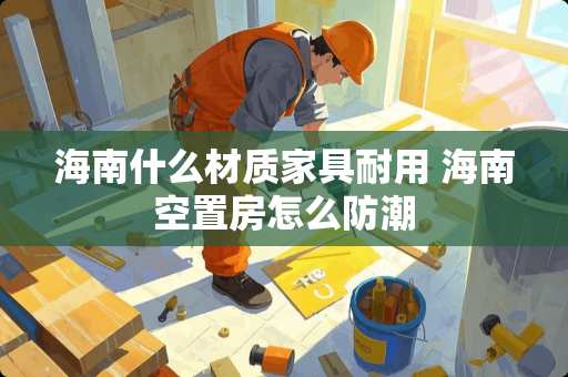 海南什么材质家具耐用 海南空置房怎么防潮