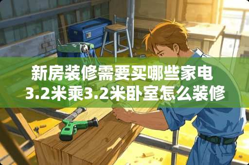 新房装修需要买哪些家电 3.2米乘3.2米卧室怎么装修