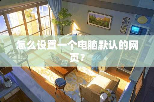怎么设置一个电脑默认的网页？