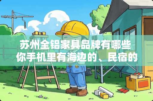 苏州全铝家具品牌有哪些 你手机里有海边的、民宿的美照吗，可以分享吗