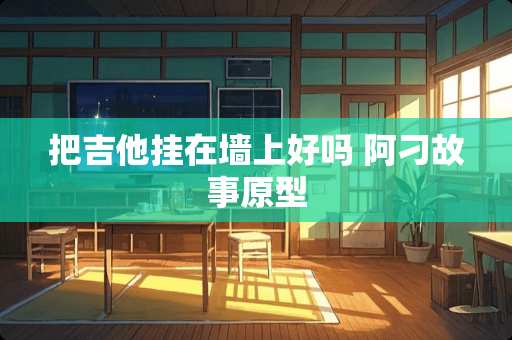 把吉他挂在墙上好吗 阿刁故事原型