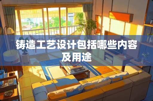 铸造工艺设计包括哪些内容及用途