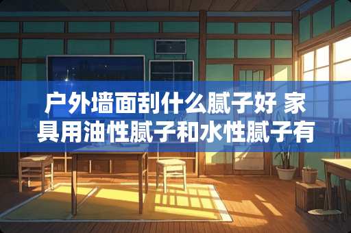 户外墙面刮什么腻子好 家具用油性腻子和水性腻子有哪些区别