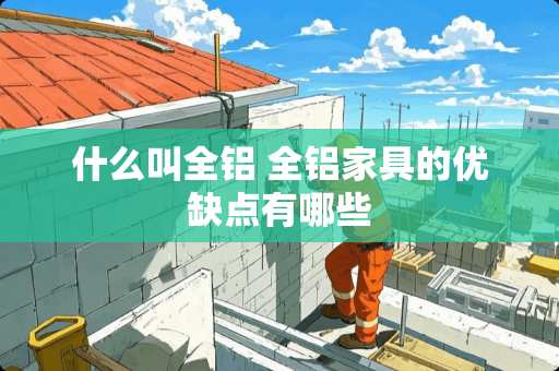 什么叫全铝 全铝家具的优缺点有哪些