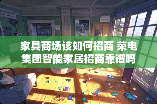 家具商场该如何招商 荣电集团智能家居招商靠谱吗