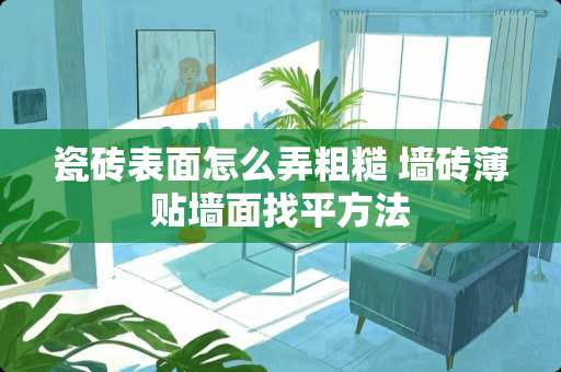 瓷砖表面怎么弄粗糙 墙砖薄贴墙面找平方法