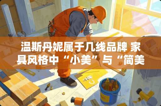 温斯丹妮属于几线品牌 家具风格中“小美”与“简美”的区别是什么