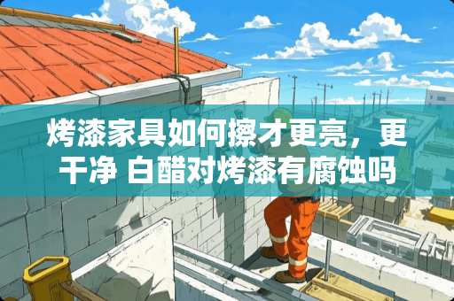 烤漆家具如何擦才更亮，更干净 白醋对烤漆有腐蚀吗