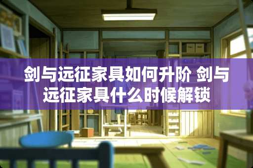 剑与远征家具如何升阶 剑与远征家具什么时候解锁