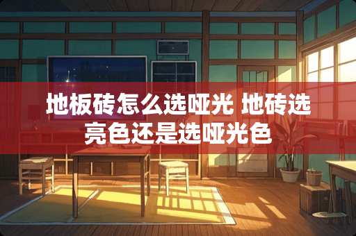 地板砖怎么选哑光 地砖选亮色还是选哑光色