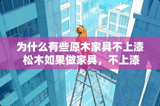 为什么有些原木家具不上漆 松木如果做家具，不上漆可以吗，为什么