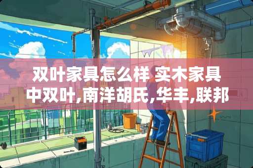 双叶家具怎么样 实木家具中双叶,南洋胡氏,华丰,联邦,华日性价比如何