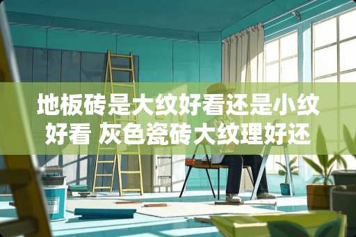 地板砖是大纹好看还是小纹好看 灰色瓷砖大纹理好还是小纹理好看