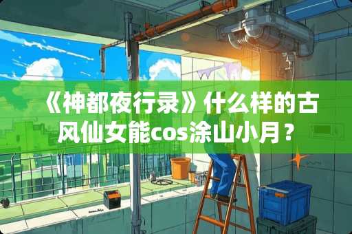 《神都夜行录》什么样的古风仙女能cos涂山小月？