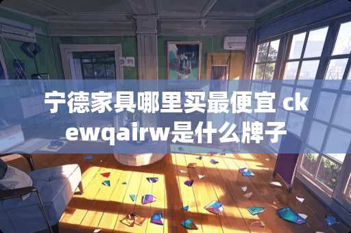 宁德家具哪里买最便宜 ckewqairw是什么牌子