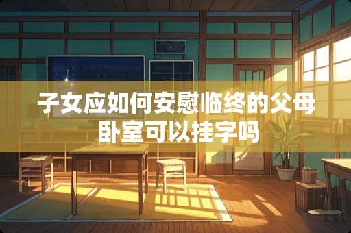 子女应如何安慰临终的父母 卧室可以挂字吗