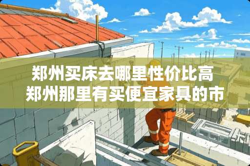 郑州买床去哪里性价比高 郑州那里有买便宜家具的市场