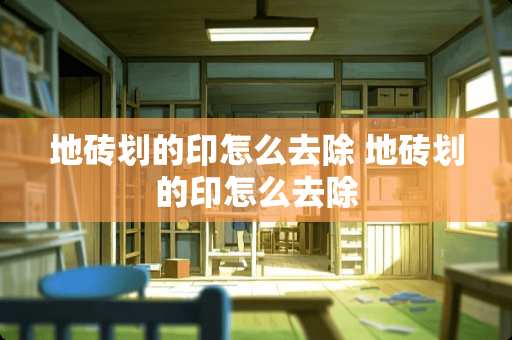 地砖划的印怎么去除 地砖划的印怎么去除