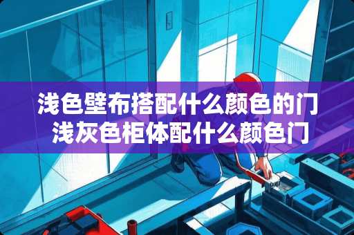 浅色壁布搭配什么颜色的门 浅灰色柜体配什么颜色门