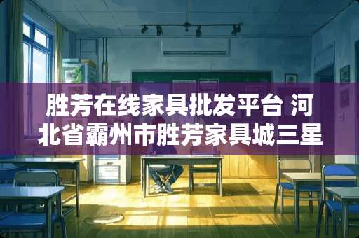 胜芳在线家具批发平台 河北省霸州市胜芳家具城三星家具厂主要生产什么产品