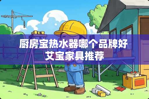 厨房宝热水器哪个品牌好 艾宝家具推荐