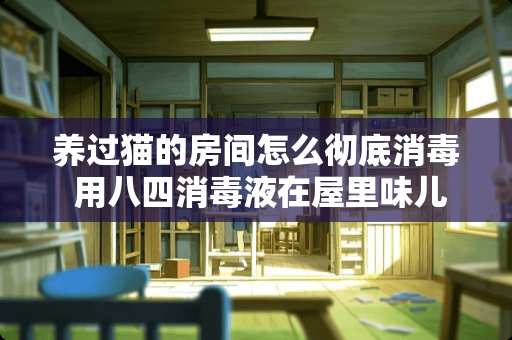 养过猫的房间怎么彻底消毒 用八四消毒液在屋里味儿怎么样才可以消毒 养过猫的房间怎么彻底消毒 用八四消毒液在屋里味儿怎么样才可以消毒