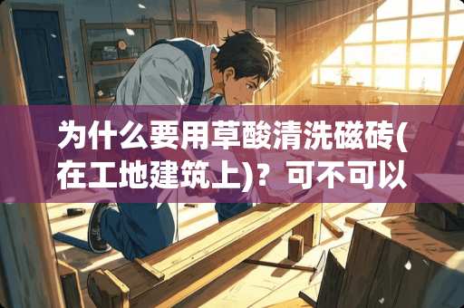 为什么要用草酸清洗磁砖(在工地建筑上)？可不可以用**？