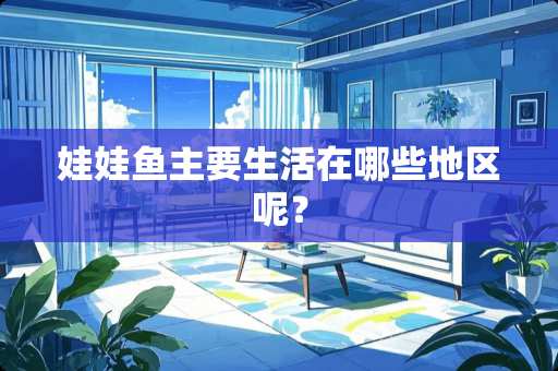 娃娃鱼主要生活在哪些地区呢？