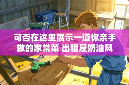 可否在这里展示一道你亲手做的家常菜 出租屋奶油风装修卧室怎么装修