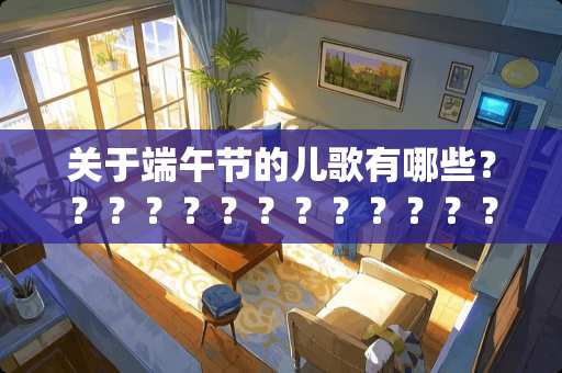 关于端午节的儿歌有哪些？？？？？？？？？？？？？？？？？？？？？