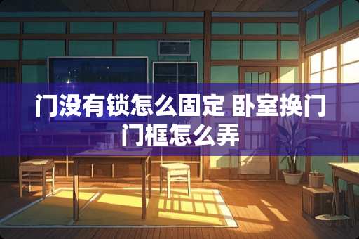 门没有锁怎么固定 卧室换门门框怎么弄