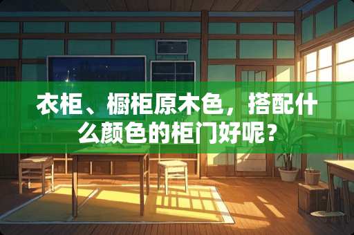 衣柜、橱柜原木色，搭配什么颜色的柜门好呢？