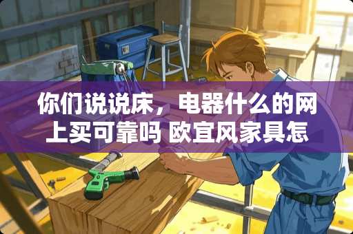 你们说说床，电器什么的网上买可靠吗 欧宜风家具怎么样