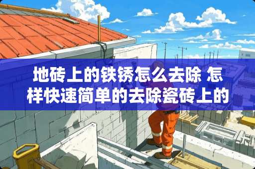 地砖上的铁锈怎么去除 怎样快速简单的去除瓷砖上的锈斑