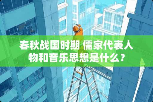 春秋战国时期 儒家代表人物和音乐思想是什么？