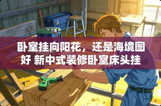 卧室挂向阳花，还是海境图好 新中式装修卧室床头挂什么画好