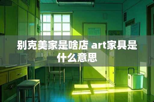 别克美家是啥店 art家具是什么意思