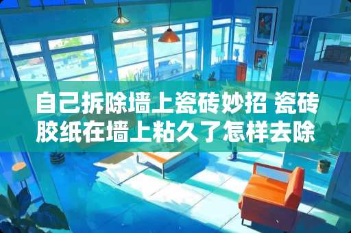 自己拆除墙上瓷砖妙招 瓷砖胶纸在墙上粘久了怎样去除